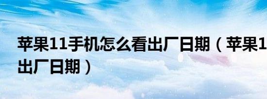 苹果11手机怎么看出厂日期（苹果11怎么看出厂日期）