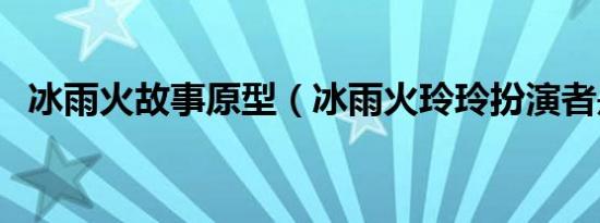 冰雨火故事原型（冰雨火玲玲扮演者是谁）