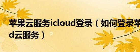 苹果云服务icloud登录（如何登录苹果icloud云服务）