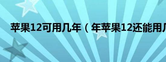 苹果12可用几年（年苹果12还能用几年）