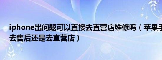 iphone出问题可以直接去直营店维修吗（苹果手机有问题去售后还是去直营店）