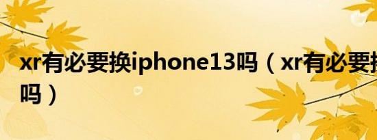 xr有必要换iphone13吗（xr有必要换苹果13吗）