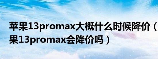 苹果13promax大概什么时候降价（8月份苹果13promax会降价吗）