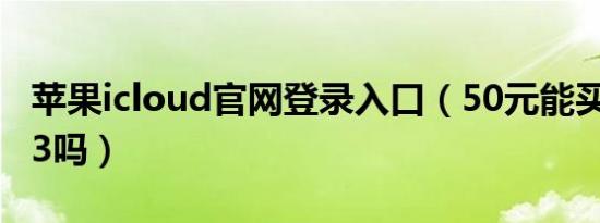 苹果icloud官网登录入口（50元能买到苹果13吗）