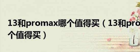 13和promax哪个值得买（13和pro max 哪个值得买）