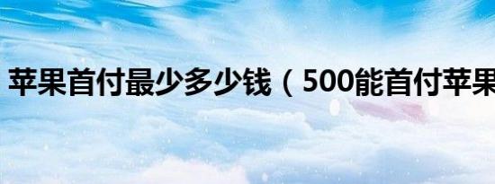 苹果首付最少多少钱（500能首付苹果13吗）