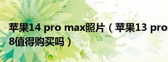 苹果14 pro max照片（苹果13 pro max 128值得购买吗）