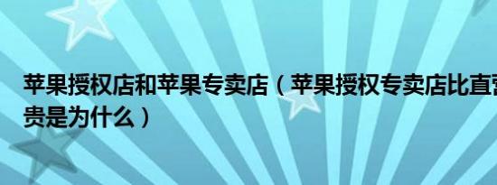 苹果授权店和苹果专卖店（苹果授权专卖店比直营店和官网贵是为什么）