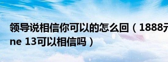 领导说相信你可以的怎么回（1888元的iPhone 13可以相信吗）