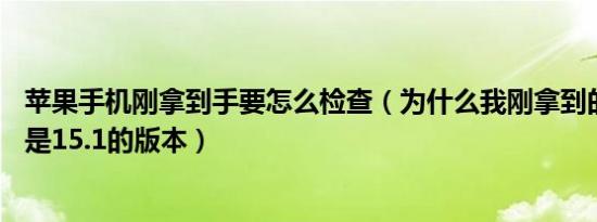 苹果手机刚拿到手要怎么检查（为什么我刚拿到的苹果13就是15.1的版本）