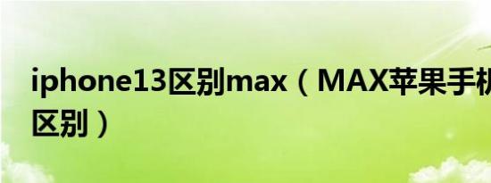 iphone13区别max（MAX苹果手机和13的区别）