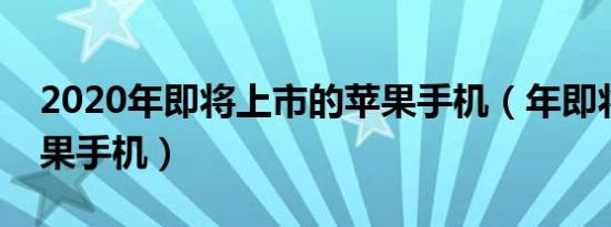 2020年即将上市的苹果手机（年即将出的苹果手机）