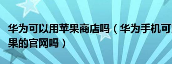 华为可以用苹果商店吗（华为手机可以进入苹果的官网吗）