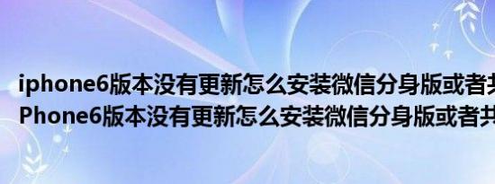 iphone6版本没有更新怎么安装微信分身版或者共存版呢（iPhone6版本没有更新怎么安装微信分身版或者共存版）