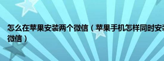 怎么在苹果安装两个微信（苹果手机怎样同时安装两个官方微信）