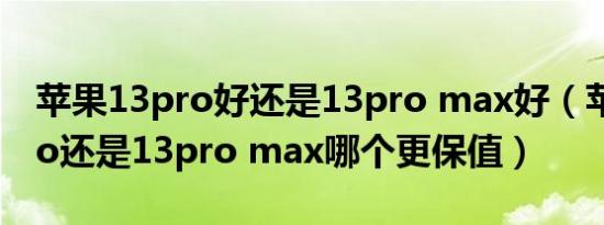 苹果13pro好还是13pro max好（苹果13pro还是13pro max哪个更保值）