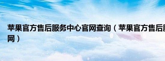 苹果官方售后服务中心官网查询（苹果官方售后服务中心官网）