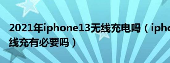 2021年iphone13无线充电吗（iphone13无线充有必要吗）