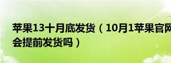 苹果13十月底发货（10月1苹果官网13系列会提前发货吗）