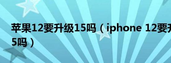 苹果12要升级15吗（iphone 12要升级ios15吗）