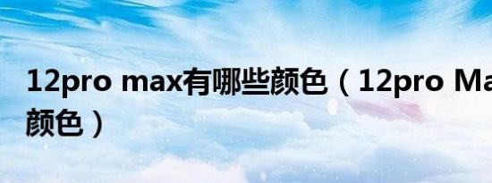 12pro max有哪些颜色（12pro Max有哪些颜色）