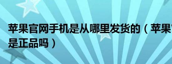 苹果官网手机是从哪里发货的（苹果官网手机是正品吗）