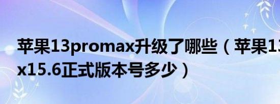 苹果13promax升级了哪些（苹果13promax15.6正式版本号多少）