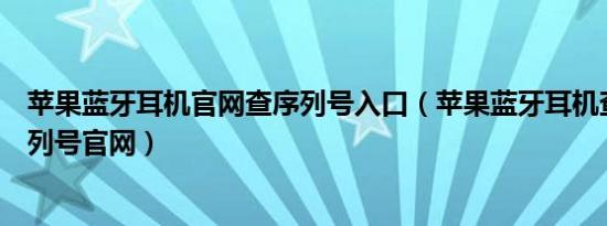 苹果蓝牙耳机官网查序列号入口（苹果蓝牙耳机查询真伪序列号官网）