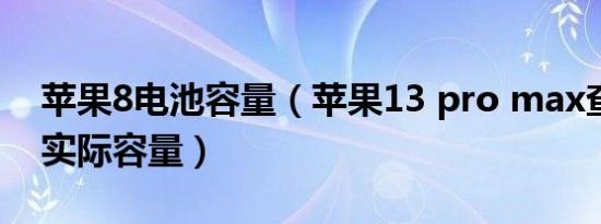 苹果8电池容量（苹果13 pro max查看电池实际容量）