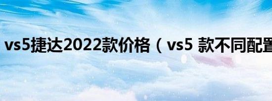 vs5捷达2022款价格（vs5 款不同配置区别）