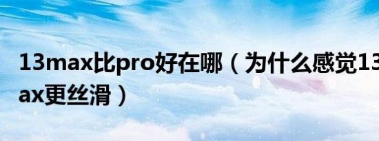 13max比pro好在哪（为什么感觉13pro比max更丝滑）