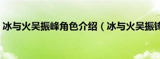 冰与火吴振峰角色介绍（冰与火吴振锋谁演）