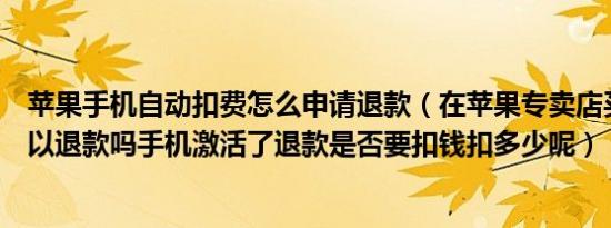 苹果手机自动扣费怎么申请退款（在苹果专卖店买的手机可以退款吗手机激活了退款是否要扣钱扣多少呢）