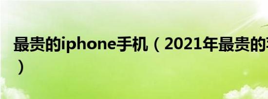 最贵的iphone手机（2021年最贵的苹果手机）