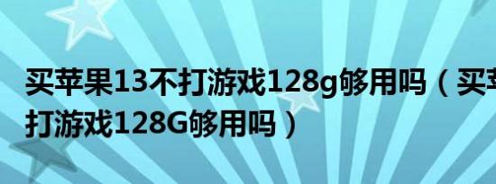 买苹果13不打游戏128g够用吗（买苹果13不打游戏128G够用吗）