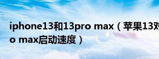 iphone13和13pro max（苹果13对比13pro max启动速度）