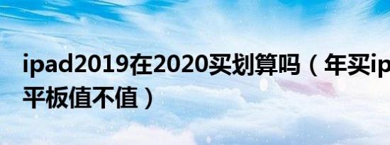 ipad2019在2020买划算吗（年买ipad2019平板值不值）