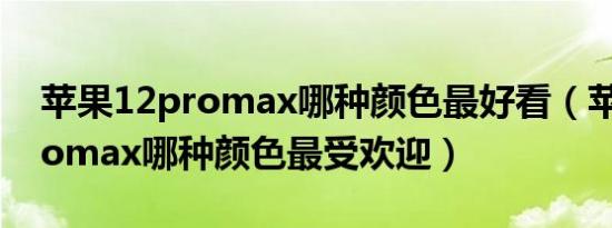 苹果12promax哪种颜色最好看（苹果12promax哪种颜色最受欢迎）