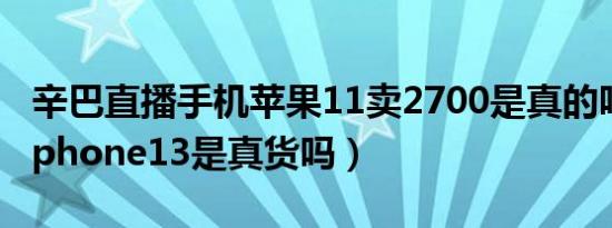 辛巴直播手机苹果11卖2700是真的吗（辛巴iphone13是真货吗）