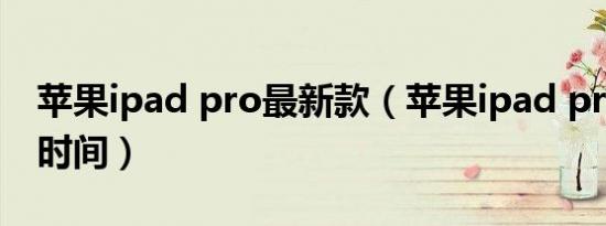 苹果ipad pro最新款（苹果ipad pro款上市时间）