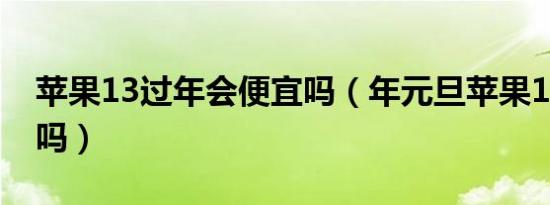 苹果13过年会便宜吗（年元旦苹果13会降价吗）