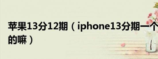 苹果13分12期（iphone13分期一个月有500的嘛）