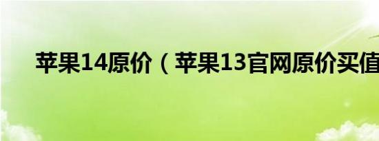 苹果14原价（苹果13官网原价买值吗）