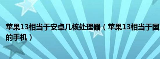 苹果13相当于安卓几核处理器（苹果13相当于国产什么类型的手机）