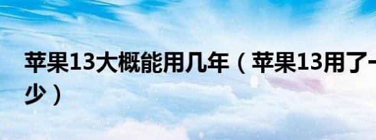 苹果13大概能用几年（苹果13用了一年值多少）