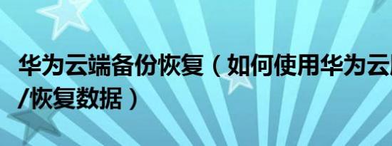 华为云端备份恢复（如何使用华为云服务备份/恢复数据）