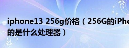 iphone13 256g价格（256G的iPhone13用的是什么处理器）