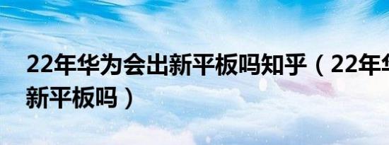 22年华为会出新平板吗知乎（22年华为会出新平板吗）