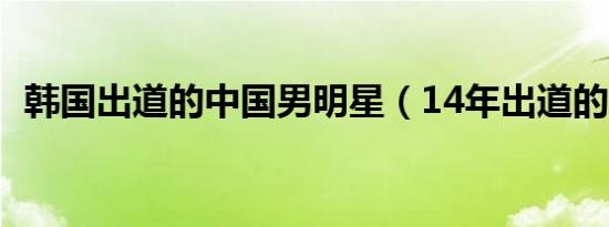 韩国出道的中国男明星（14年出道的明星）