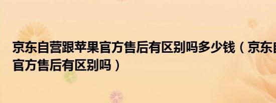 京东自营跟苹果官方售后有区别吗多少钱（京东自营跟苹果官方售后有区别吗）